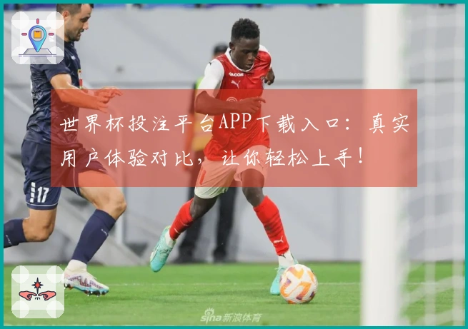 世界杯投注平台APP下载入口：真实用户体验对比，让你轻松上手！