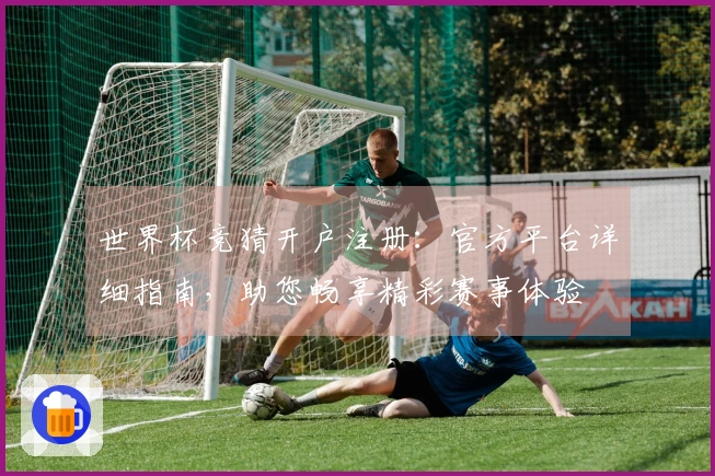 世界杯竞猜开户注册：官方平台详细指南，助您畅享精彩赛事体验
