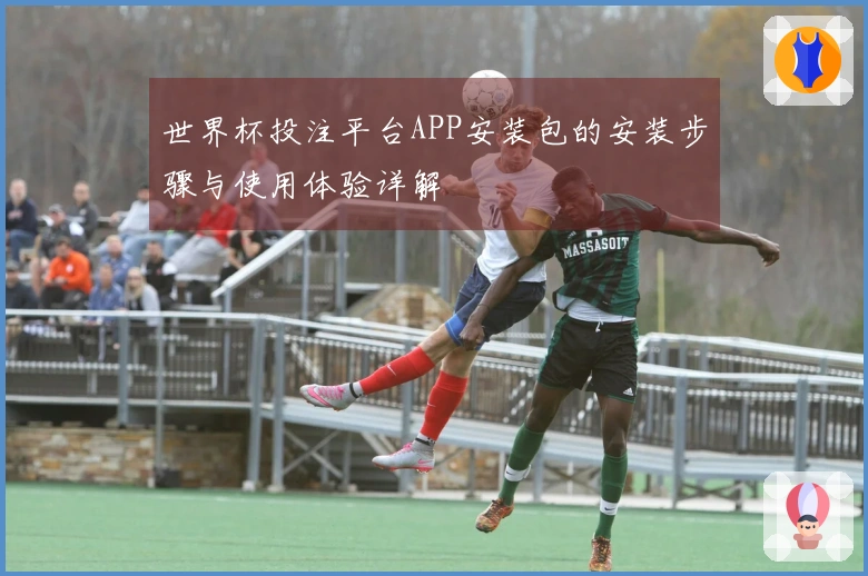 世界杯投注平台APP安装包的安装步骤与使用体验详解
