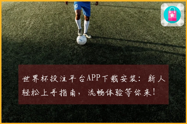 世界杯投注平台APP下载安装：新人轻松上手指南，流畅体验等你来！