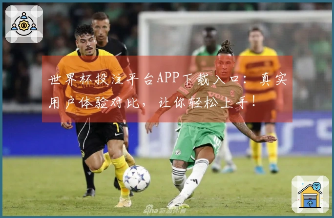 世界杯投注平台APP下载入口：真实用户体验对比，让你轻松上手！