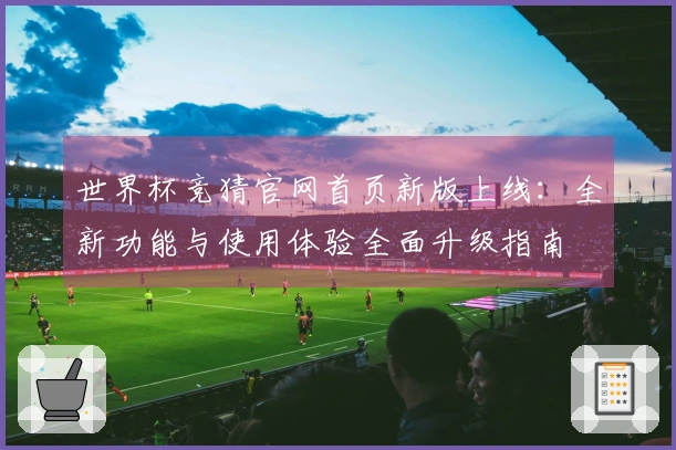 世界杯竞猜官网首页新版上线：全新功能与使用体验全面升级指南