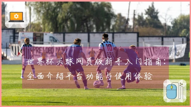世界杯买球网页版新手入门指南：全面介绍平台功能与使用体验
