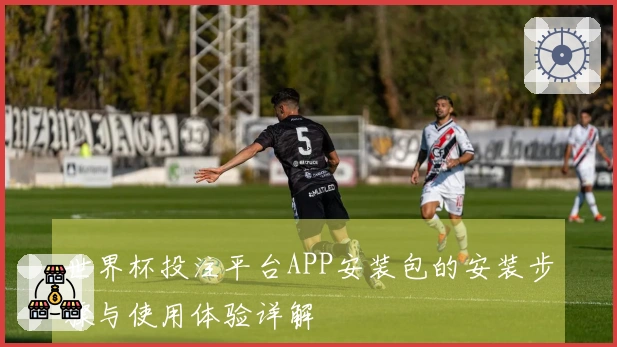 世界杯投注平台APP安装包的安装步骤与使用体验详解