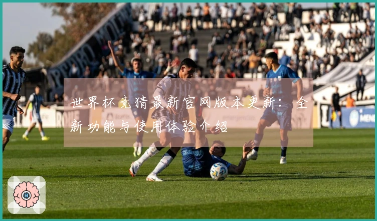 世界杯竞猜最新官网版本更新：全新功能与使用体验介绍
