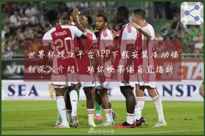 世界杯投注平台APP下载安装活动福利深入介绍，助你畅享体育直播新体验