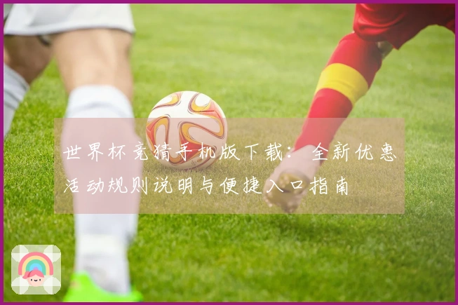 世界杯竞猜手机版下载：全新优惠活动规则说明与便捷入口指南