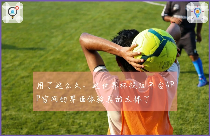 用了这么久，这世界杯投注平台APP官网的界面体验真的太棒了