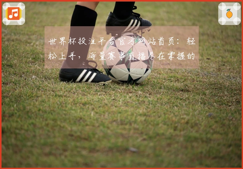 世界杯投注平台官方网站首页：轻松上手，海量赛事直播尽在掌握的网页版使用指南