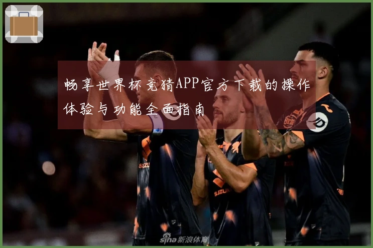 畅享世界杯竞猜APP官方下载的操作体验与功能全面指南