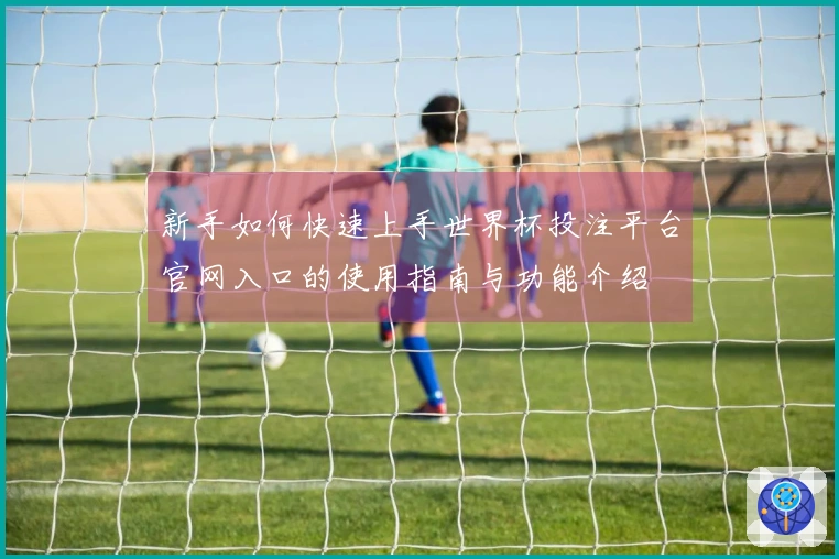 新手如何快速上手世界杯投注平台官网入口的使用指南与功能介绍