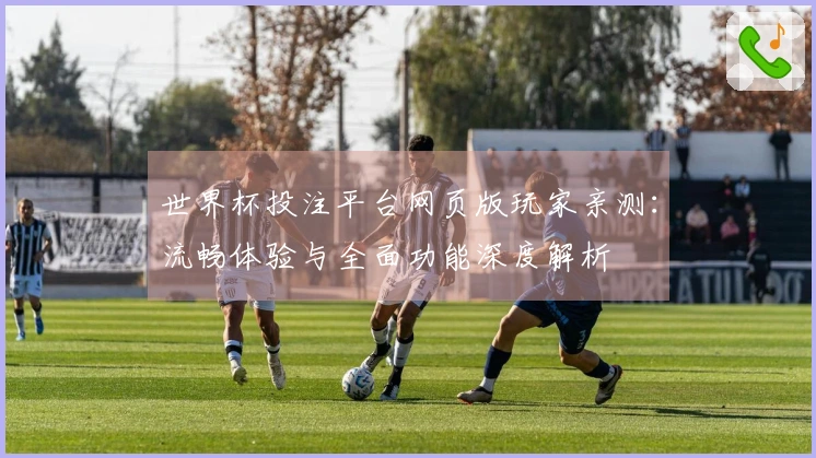 世界杯投注平台网页版玩家亲测:流畅体验与全面功能深度解析