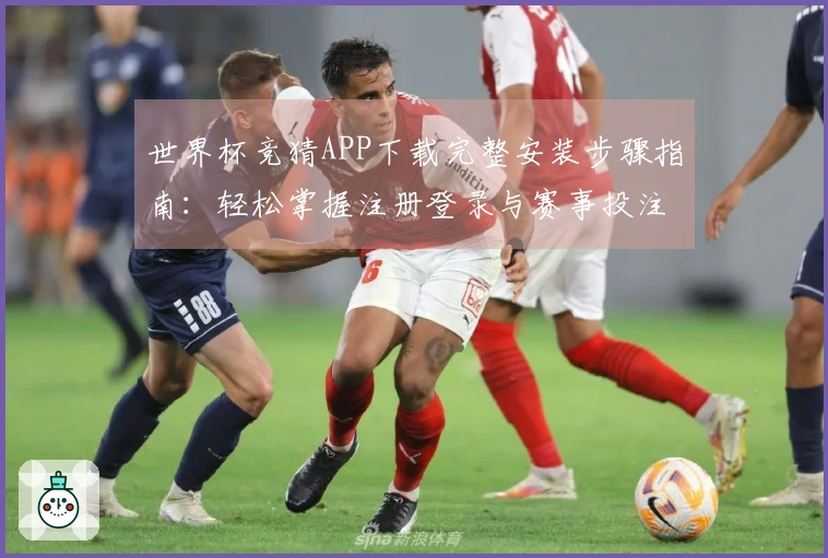 世界杯竞猜APP下载完整安装步骤指南：轻松掌握注册登录与赛事投注流程