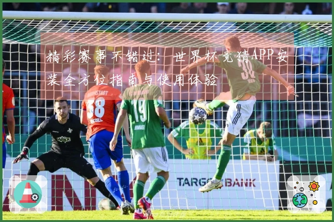 精彩赛事不错过：世界杯竞猜APP安装全方位指南与使用体验