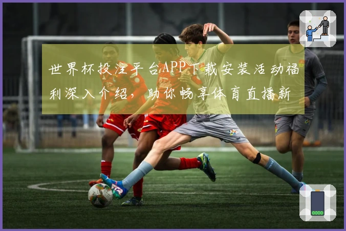 世界杯投注平台APP下载安装活动福利深入介绍，助你畅享体育直播新体验