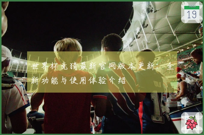 世界杯竞猜最新官网版本更新：全新功能与使用体验介绍