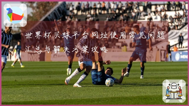 世界杯买球平台网址使用常见问题汇总与解决方案攻略