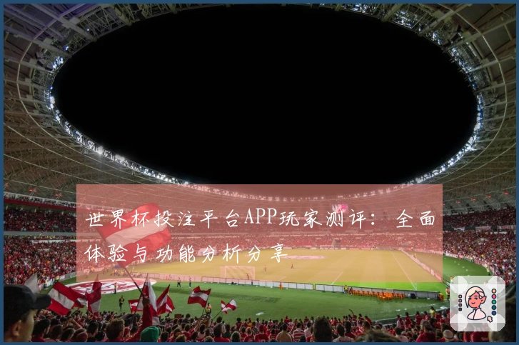 世界杯投注平台APP玩家测评：全面体验与功能分析分享