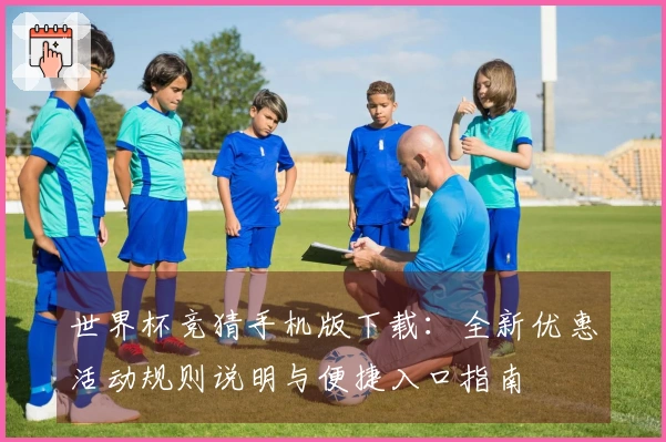 世界杯竞猜手机版下载：全新优惠活动规则说明与便捷入口指南