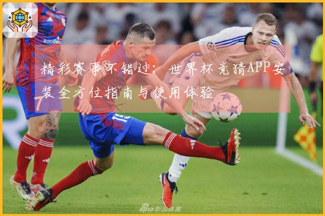 精彩赛事不错过：世界杯竞猜APP安装全方位指南与使用体验