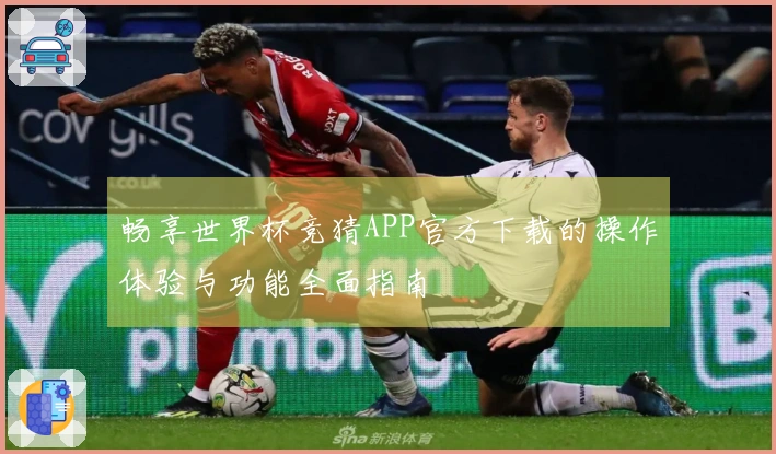 畅享世界杯竞猜APP官方下载的操作体验与功能全面指南